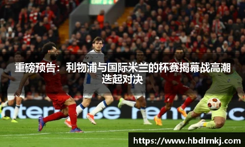 重磅预告：利物浦与国际米兰的杯赛揭幕战高潮迭起对决