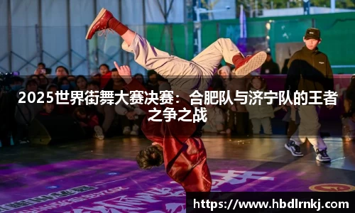 2025世界街舞大赛决赛：合肥队与济宁队的王者之争之战