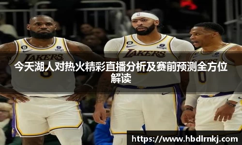 今天湖人对热火精彩直播分析及赛前预测全方位解读