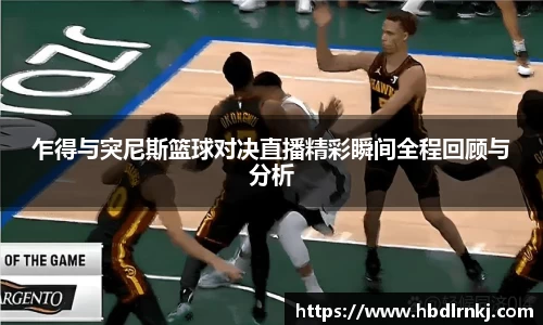 乍得与突尼斯篮球对决直播精彩瞬间全程回顾与分析